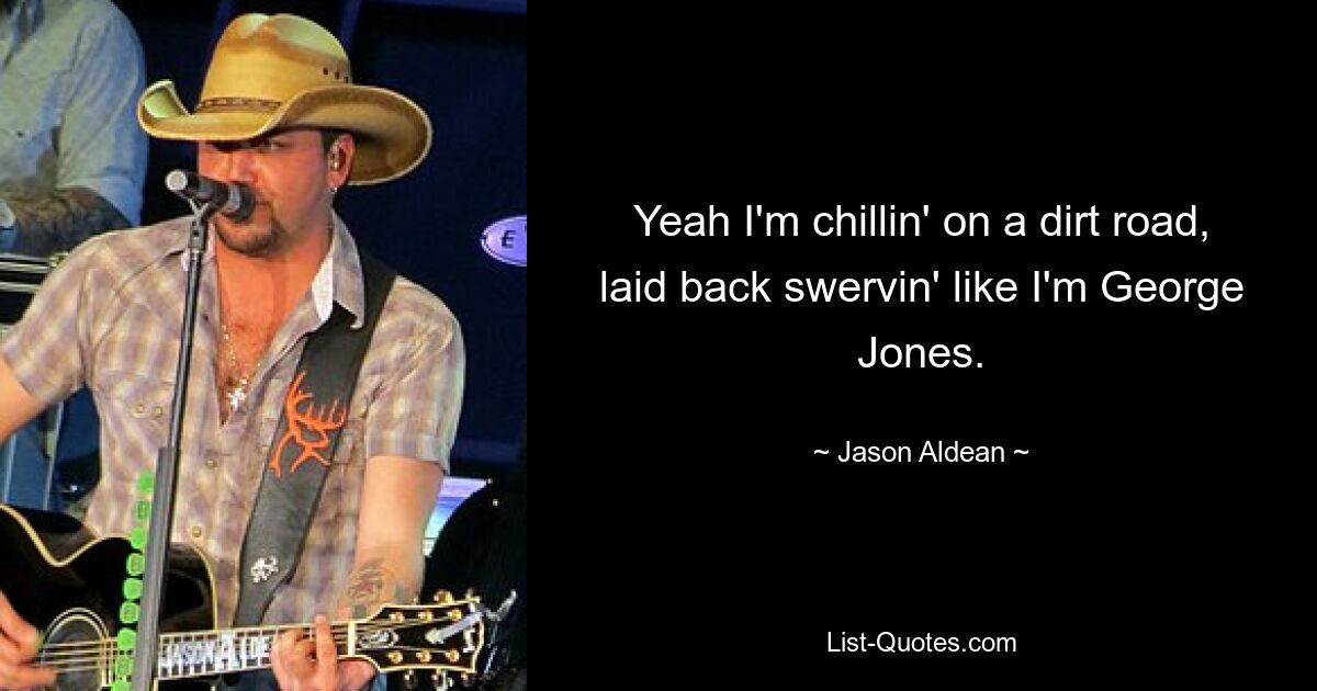 Yeah I'm chillin' on a dirt road, laid back swervin' like I'm George Jones. — © Jason Aldean