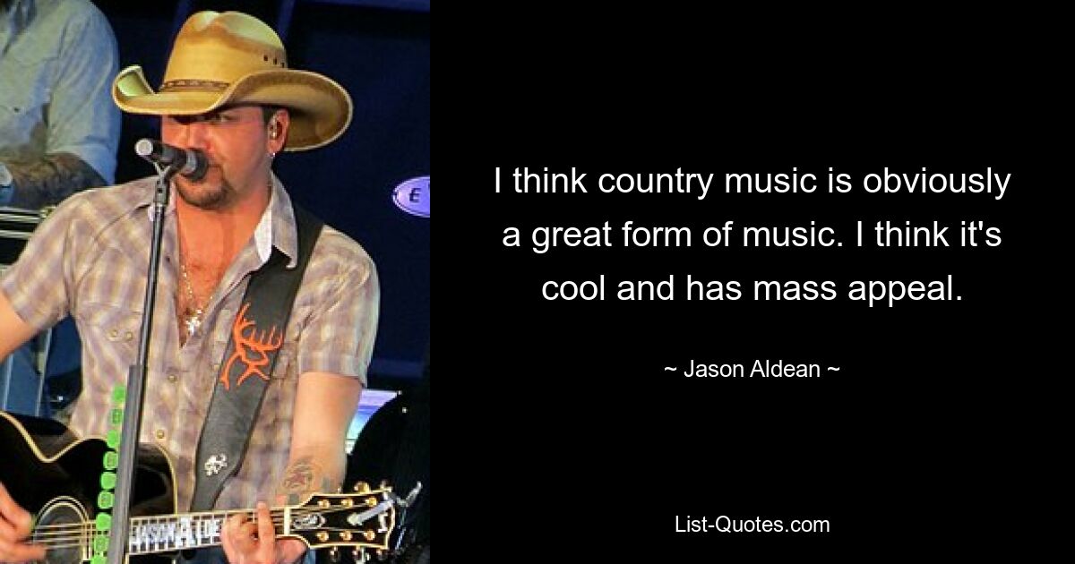 I think country music is obviously a great form of music. I think it's cool and has mass appeal. — © Jason Aldean