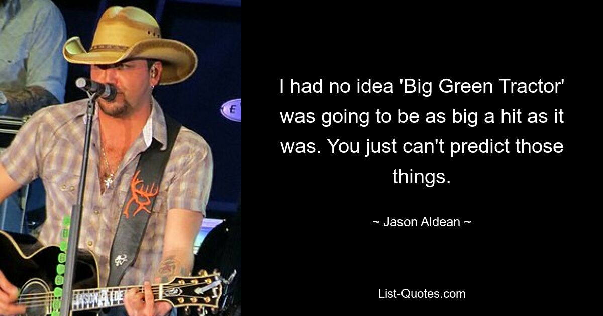 I had no idea 'Big Green Tractor' was going to be as big a hit as it was. You just can't predict those things. — © Jason Aldean