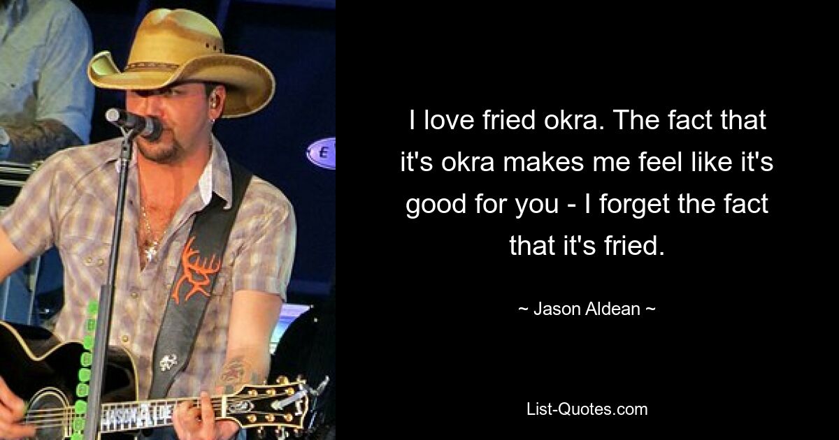 I love fried okra. The fact that it's okra makes me feel like it's good for you - I forget the fact that it's fried. — © Jason Aldean