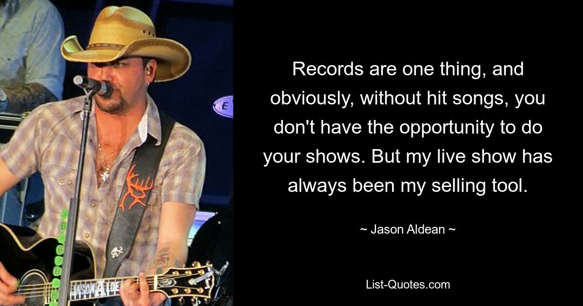 Platten sind eine Sache, und ohne Hits hat man natürlich keine Möglichkeit, seine Shows zu machen. Aber meine Live-Show war schon immer mein Verkaufsinstrument. — © Jason Aldean