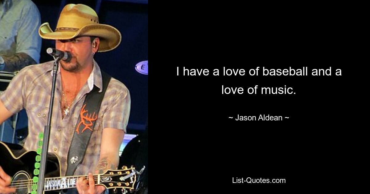 I have a love of baseball and a love of music. — © Jason Aldean