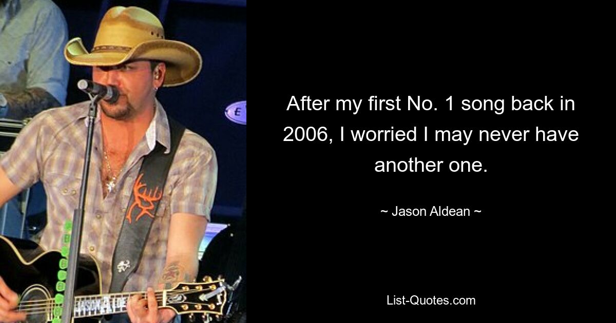 After my first No. 1 song back in 2006, I worried I may never have another one. — © Jason Aldean