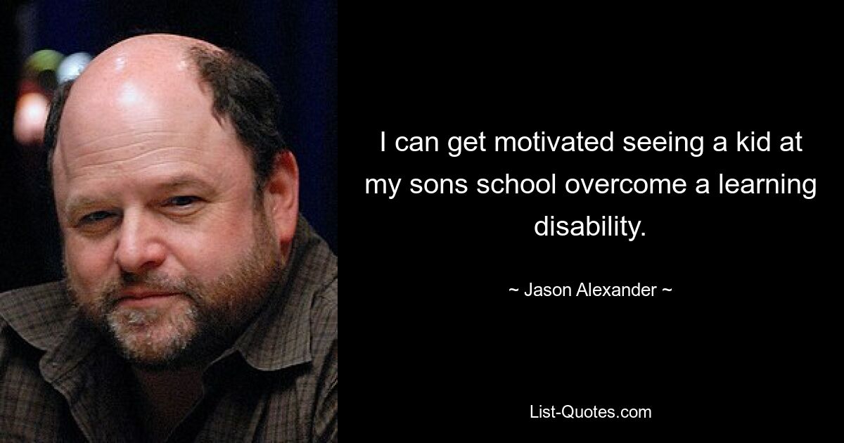 I can get motivated seeing a kid at my sons school overcome a learning disability. — © Jason Alexander