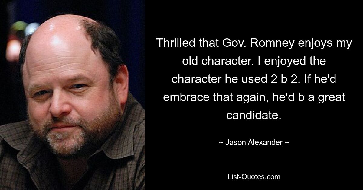 Thrilled that Gov. Romney enjoys my old character. I enjoyed the character he used 2 b 2. If he'd embrace that again, he'd b a great candidate. — © Jason Alexander