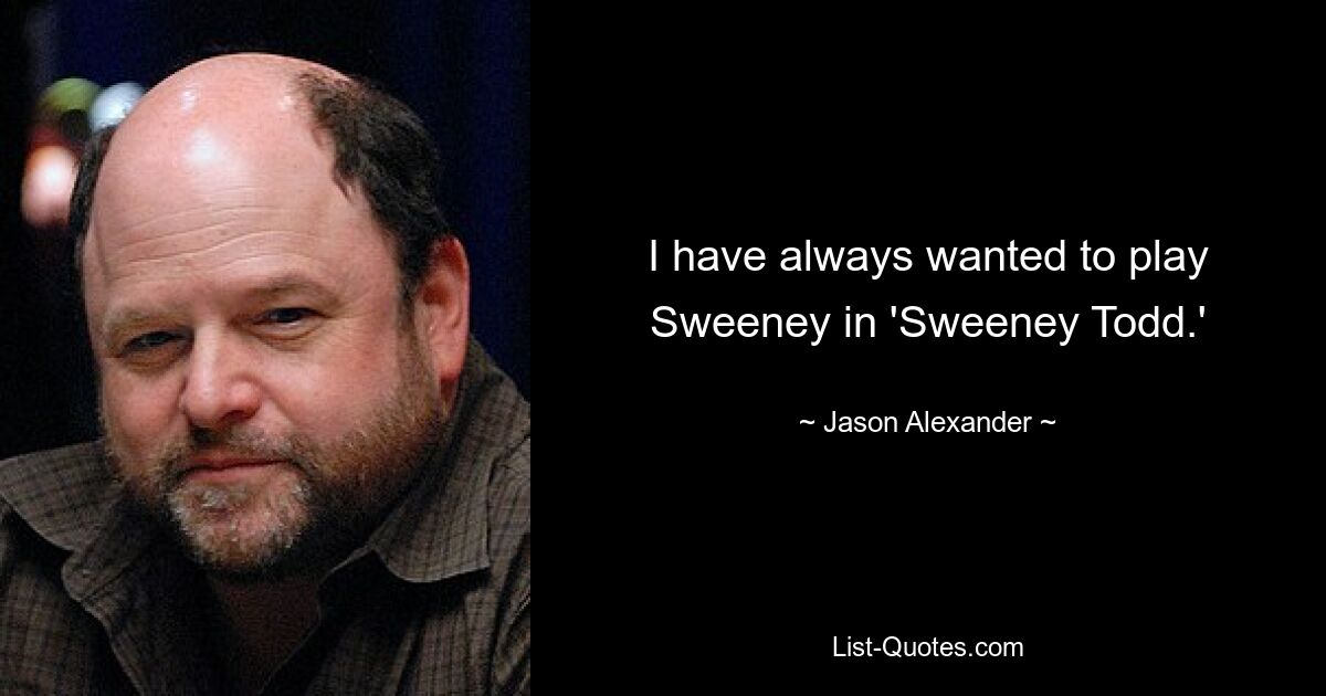 I have always wanted to play Sweeney in 'Sweeney Todd.' — © Jason Alexander