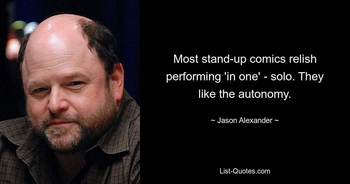 Most stand-up comics relish performing 'in one' - solo. They like the autonomy. — © Jason Alexander