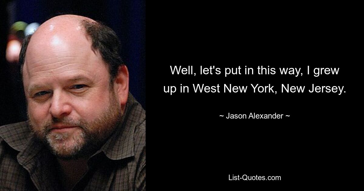 Well, let's put in this way, I grew up in West New York, New Jersey. — © Jason Alexander