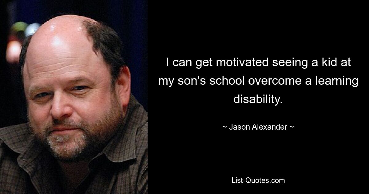 I can get motivated seeing a kid at my son's school overcome a learning disability. — © Jason Alexander