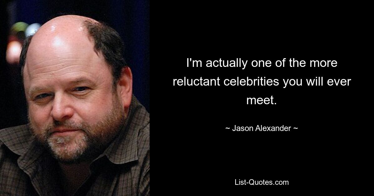 I'm actually one of the more reluctant celebrities you will ever meet. — © Jason Alexander