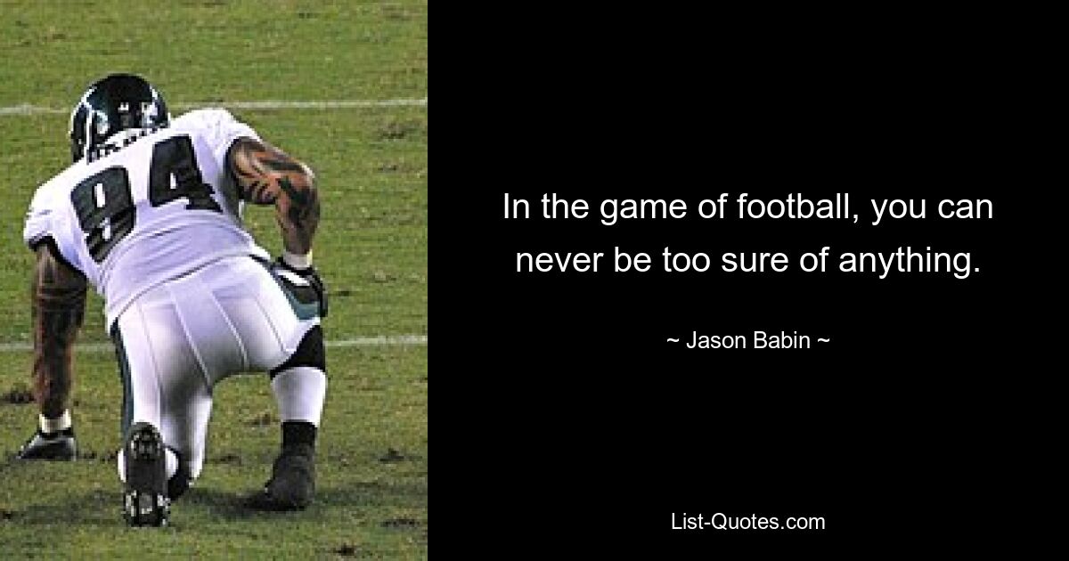 In the game of football, you can never be too sure of anything. — © Jason Babin