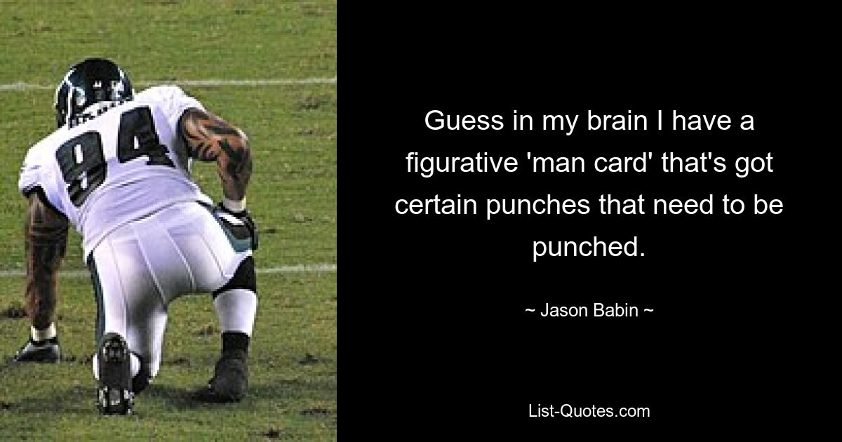 Guess in my brain I have a figurative 'man card' that's got certain punches that need to be punched. — © Jason Babin