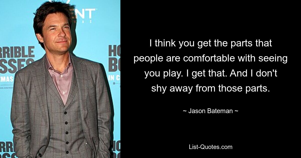 I think you get the parts that people are comfortable with seeing you play. I get that. And I don't shy away from those parts. — © Jason Bateman