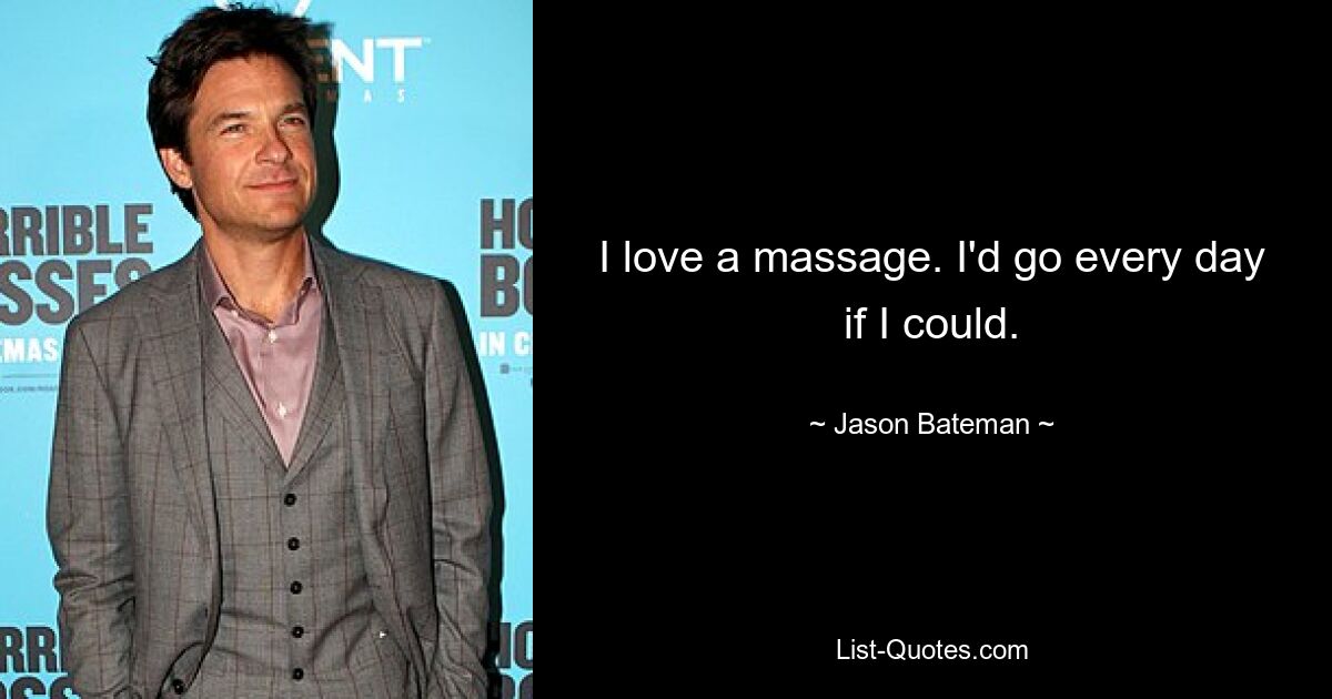 I love a massage. I'd go every day if I could. — © Jason Bateman