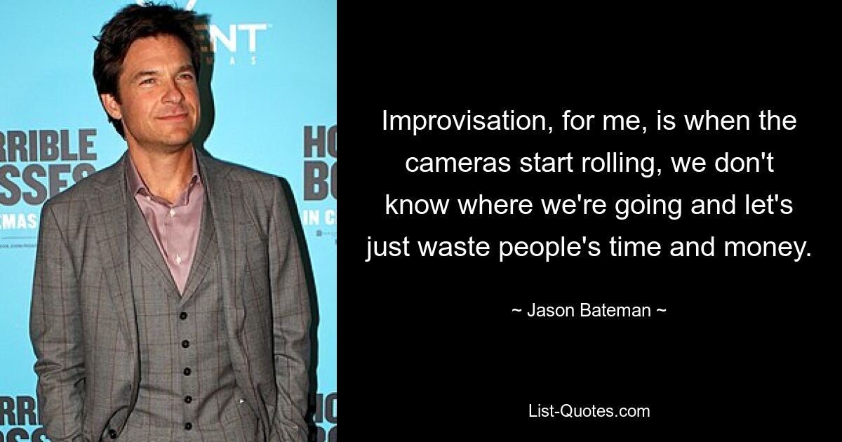 Improvisation, for me, is when the cameras start rolling, we don't know where we're going and let's just waste people's time and money. — © Jason Bateman