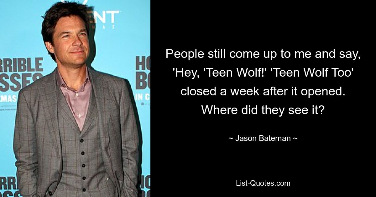 People still come up to me and say, 'Hey, 'Teen Wolf!' 'Teen Wolf Too' closed a week after it opened. Where did they see it? — © Jason Bateman