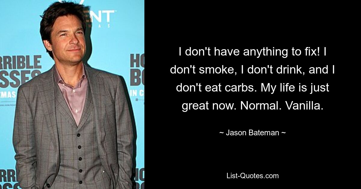 I don't have anything to fix! I don't smoke, I don't drink, and I don't eat carbs. My life is just great now. Normal. Vanilla. — © Jason Bateman