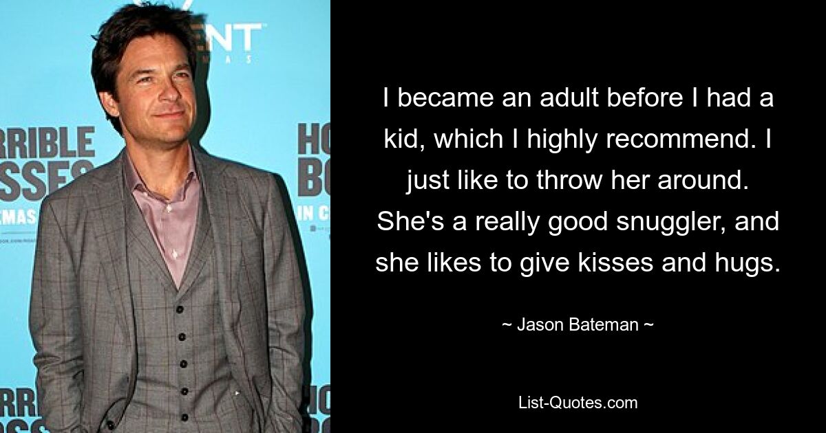 I became an adult before I had a kid, which I highly recommend. I just like to throw her around. She's a really good snuggler, and she likes to give kisses and hugs. — © Jason Bateman