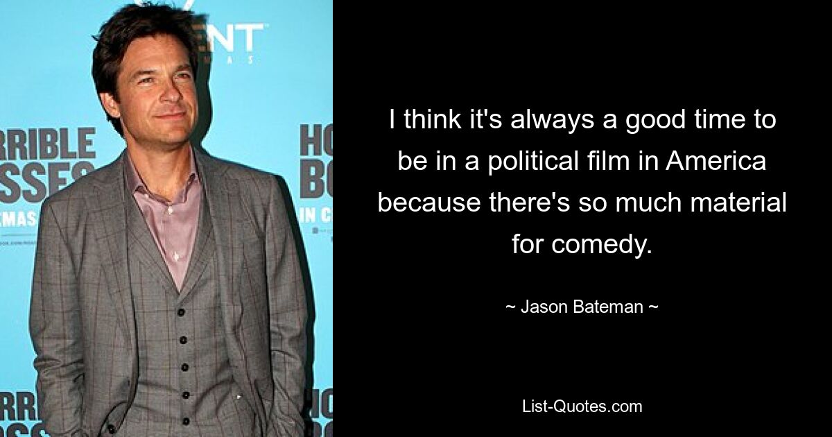 I think it's always a good time to be in a political film in America because there's so much material for comedy. — © Jason Bateman