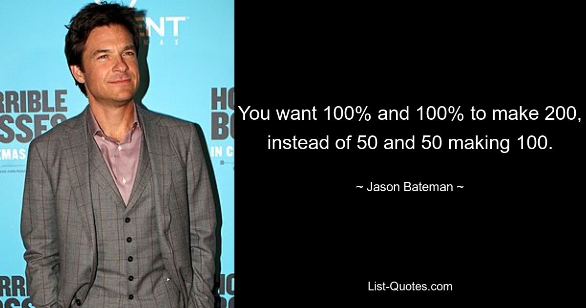 You want 100% and 100% to make 200, instead of 50 and 50 making 100. — © Jason Bateman