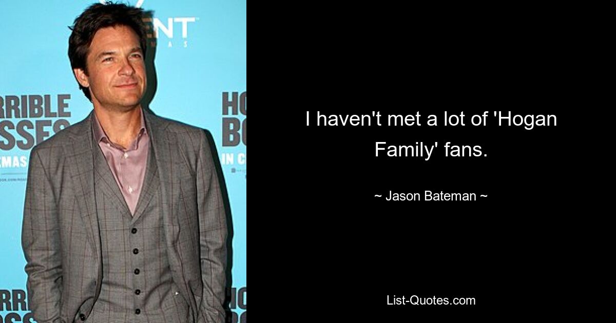 I haven't met a lot of 'Hogan Family' fans. — © Jason Bateman