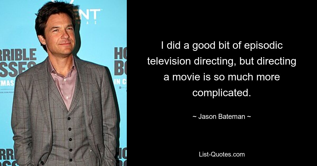 I did a good bit of episodic television directing, but directing a movie is so much more complicated. — © Jason Bateman