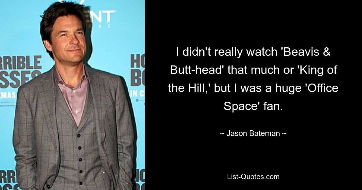 I didn't really watch 'Beavis & Butt-head' that much or 'King of the Hill,' but I was a huge 'Office Space' fan. — © Jason Bateman