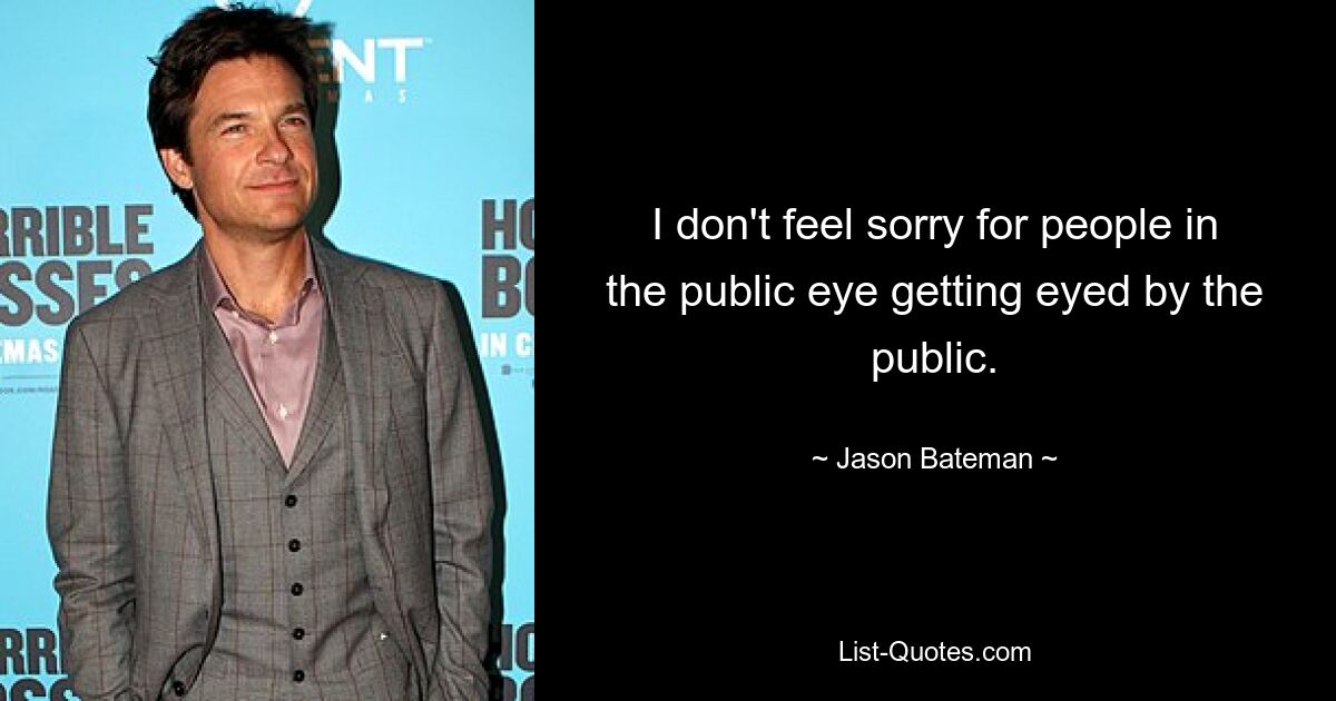 I don't feel sorry for people in the public eye getting eyed by the public. — © Jason Bateman