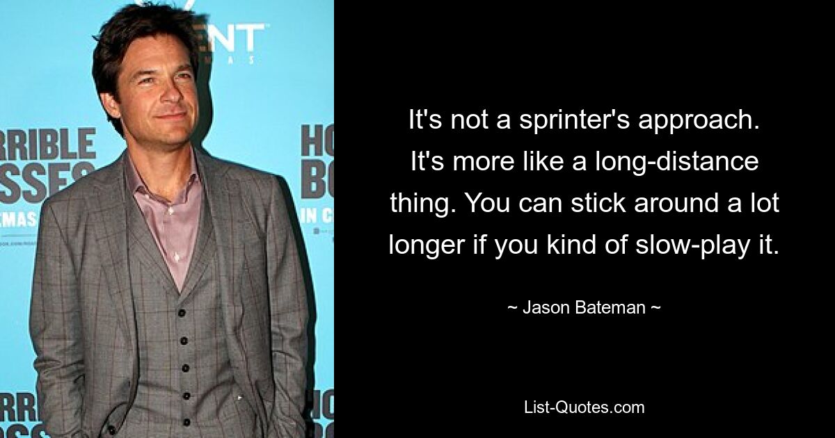 It's not a sprinter's approach. It's more like a long-distance thing. You can stick around a lot longer if you kind of slow-play it. — © Jason Bateman