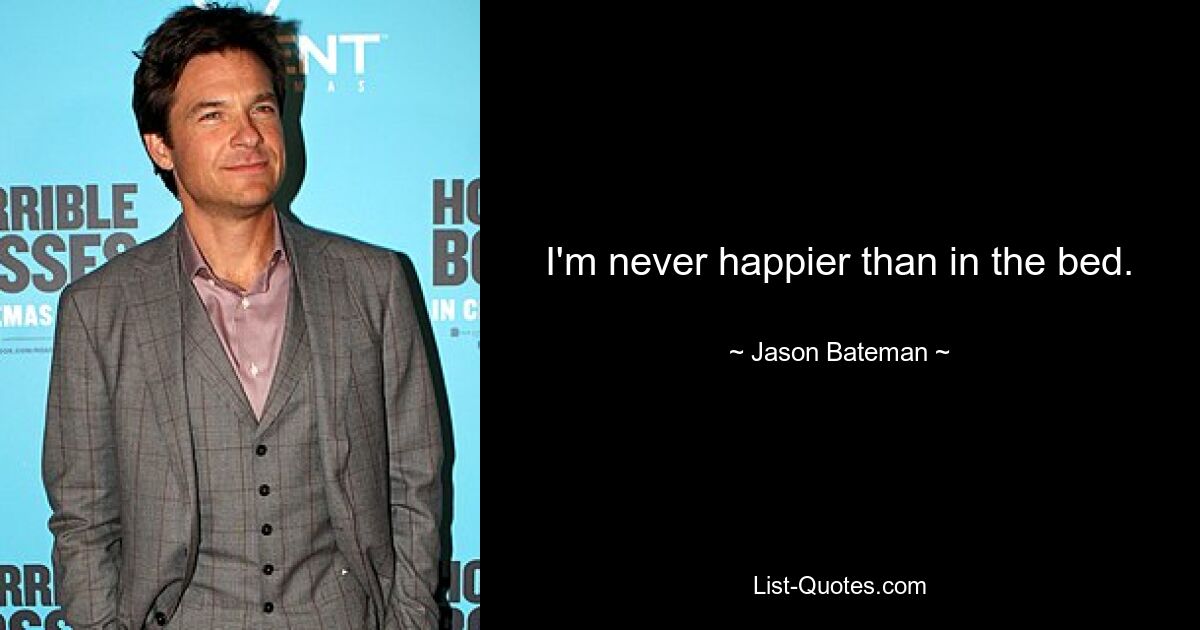 I'm never happier than in the bed. — © Jason Bateman