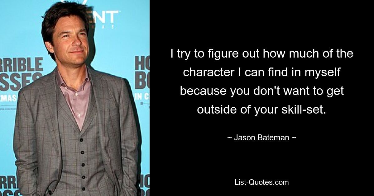 I try to figure out how much of the character I can find in myself because you don't want to get outside of your skill-set. — © Jason Bateman