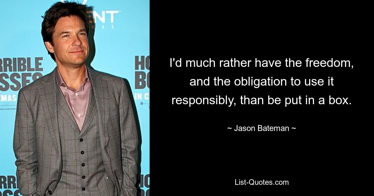 I'd much rather have the freedom, and the obligation to use it responsibly, than be put in a box. — © Jason Bateman