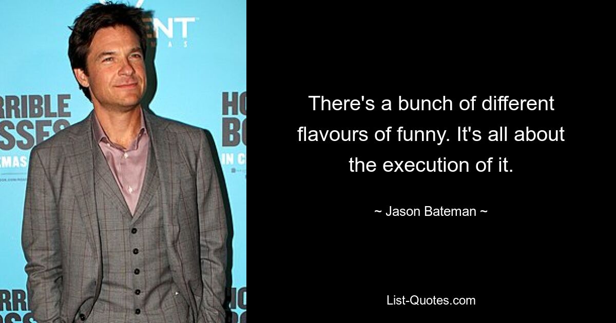 There's a bunch of different flavours of funny. It's all about the execution of it. — © Jason Bateman