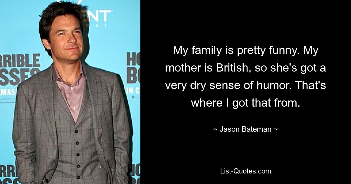 My family is pretty funny. My mother is British, so she's got a very dry sense of humor. That's where I got that from. — © Jason Bateman