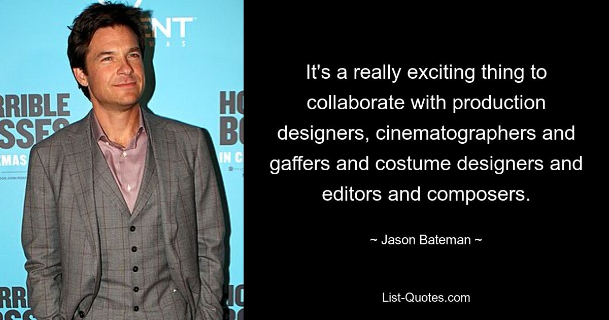 It's a really exciting thing to collaborate with production designers, cinematographers and gaffers and costume designers and editors and composers. — © Jason Bateman