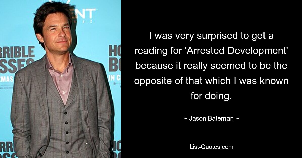 I was very surprised to get a reading for 'Arrested Development' because it really seemed to be the opposite of that which I was known for doing. — © Jason Bateman