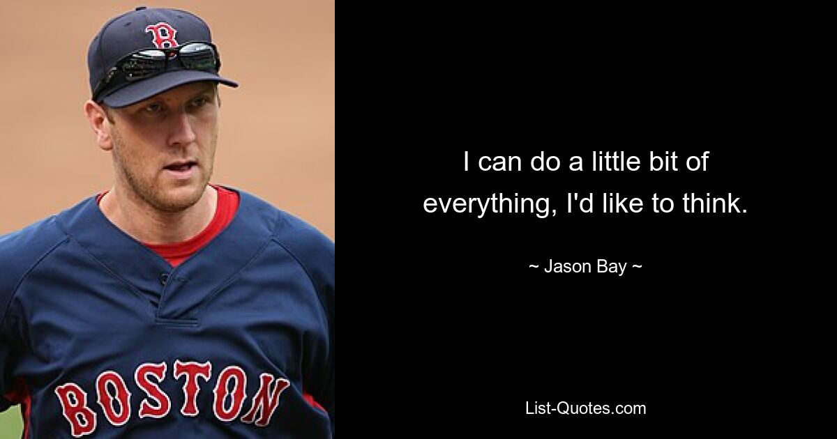 I can do a little bit of everything, I'd like to think. — © Jason Bay