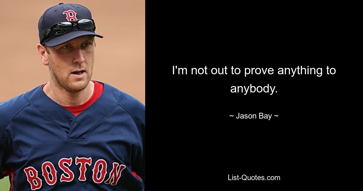 I'm not out to prove anything to anybody. — © Jason Bay