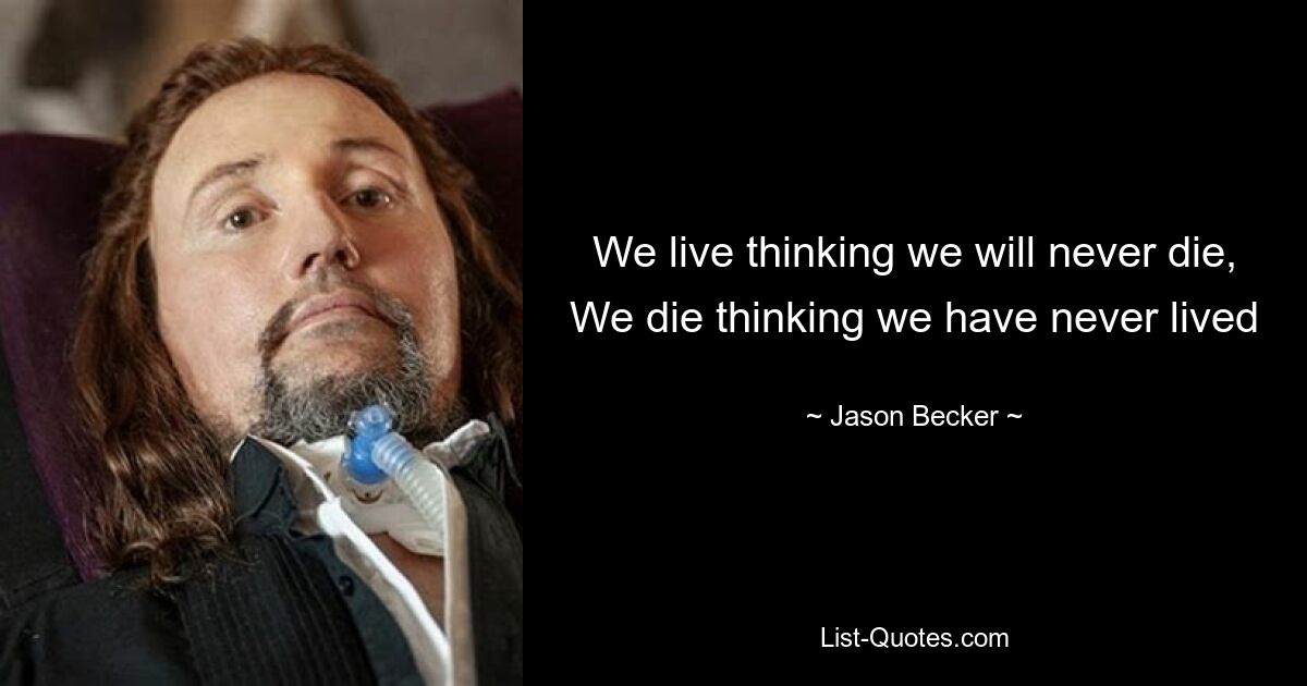 We live thinking we will never die, We die thinking we have never lived — © Jason Becker