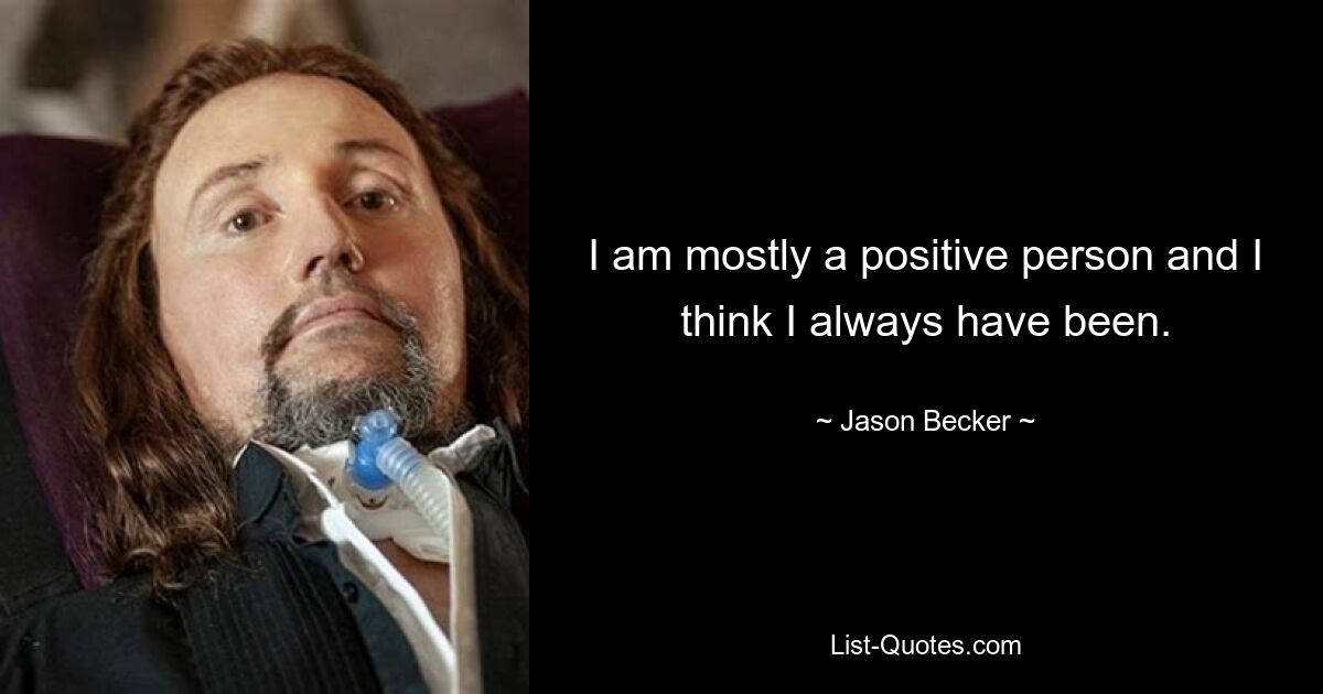 I am mostly a positive person and I think I always have been. — © Jason Becker