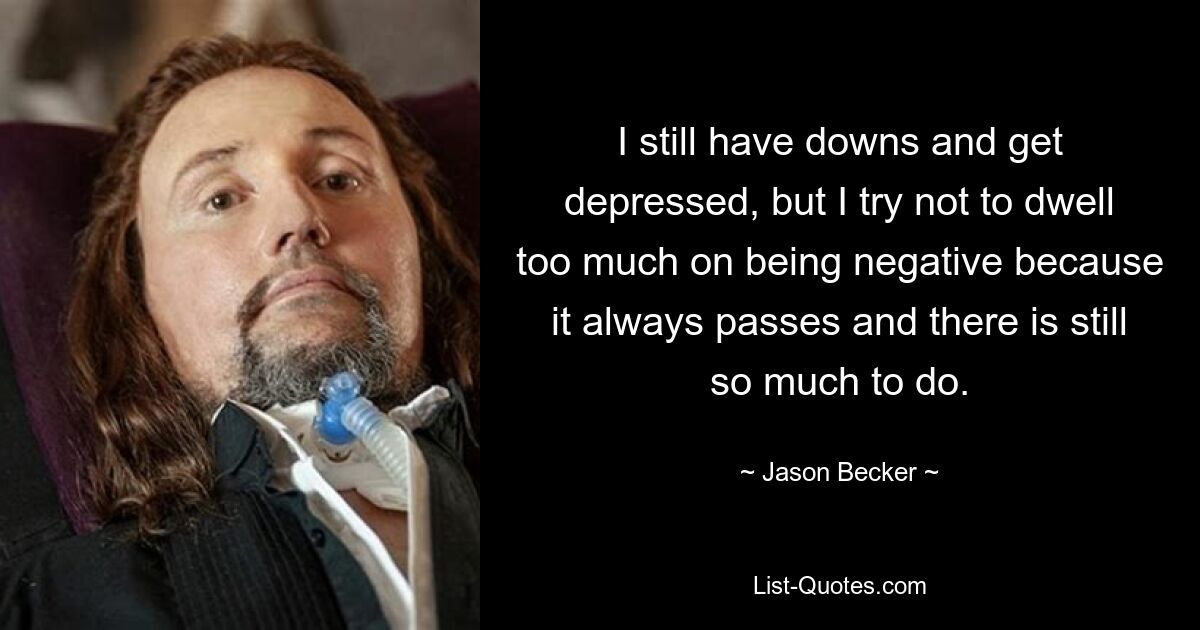 I still have downs and get depressed, but I try not to dwell too much on being negative because it always passes and there is still so much to do. — © Jason Becker