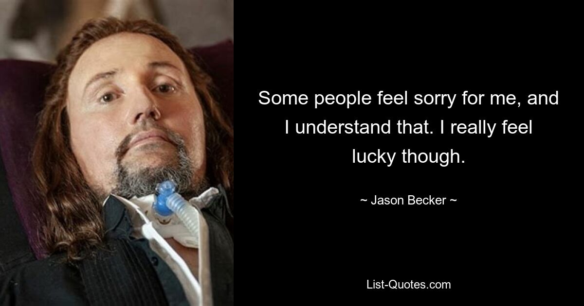 Some people feel sorry for me, and I understand that. I really feel lucky though. — © Jason Becker