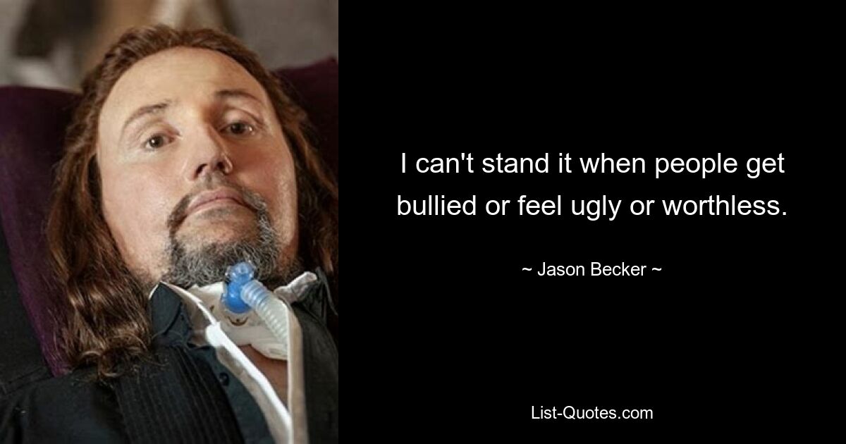 I can't stand it when people get bullied or feel ugly or worthless. — © Jason Becker