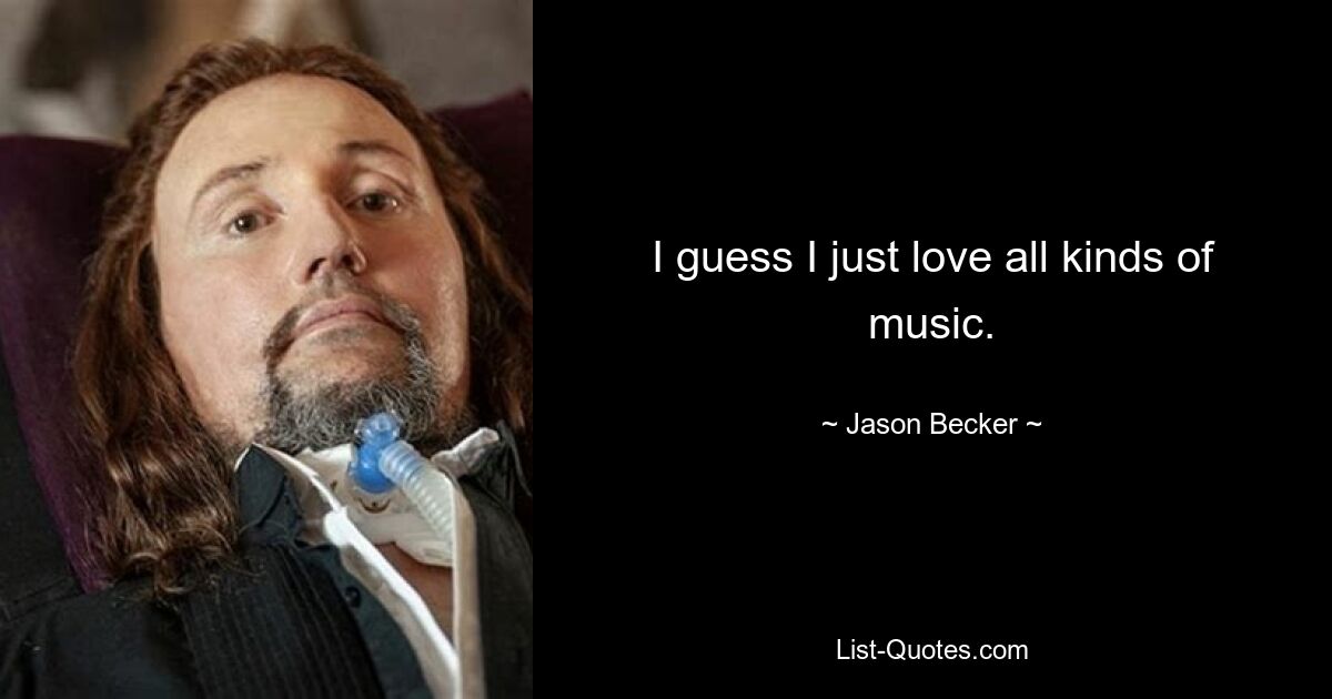 I guess I just love all kinds of music. — © Jason Becker