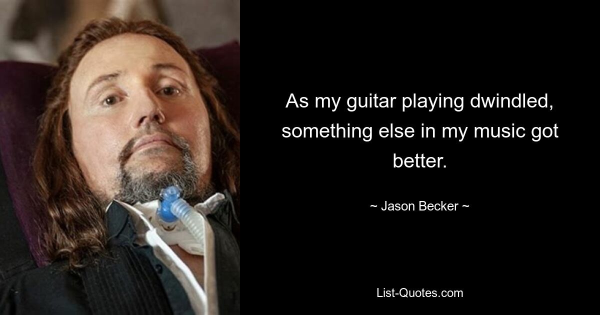 As my guitar playing dwindled, something else in my music got better. — © Jason Becker