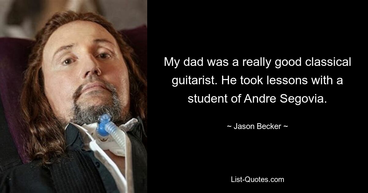 My dad was a really good classical guitarist. He took lessons with a student of Andre Segovia. — © Jason Becker