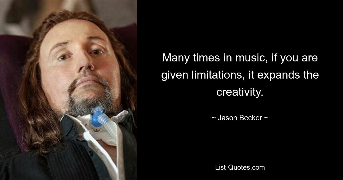 Many times in music, if you are given limitations, it expands the creativity. — © Jason Becker