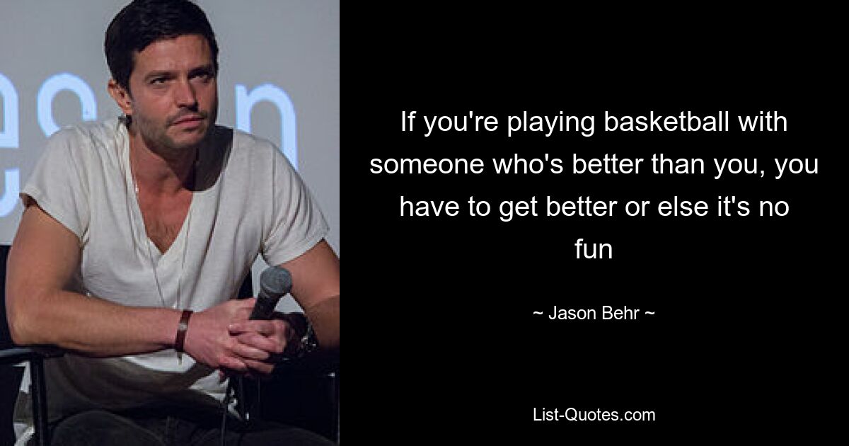 If you're playing basketball with someone who's better than you, you have to get better or else it's no fun — © Jason Behr