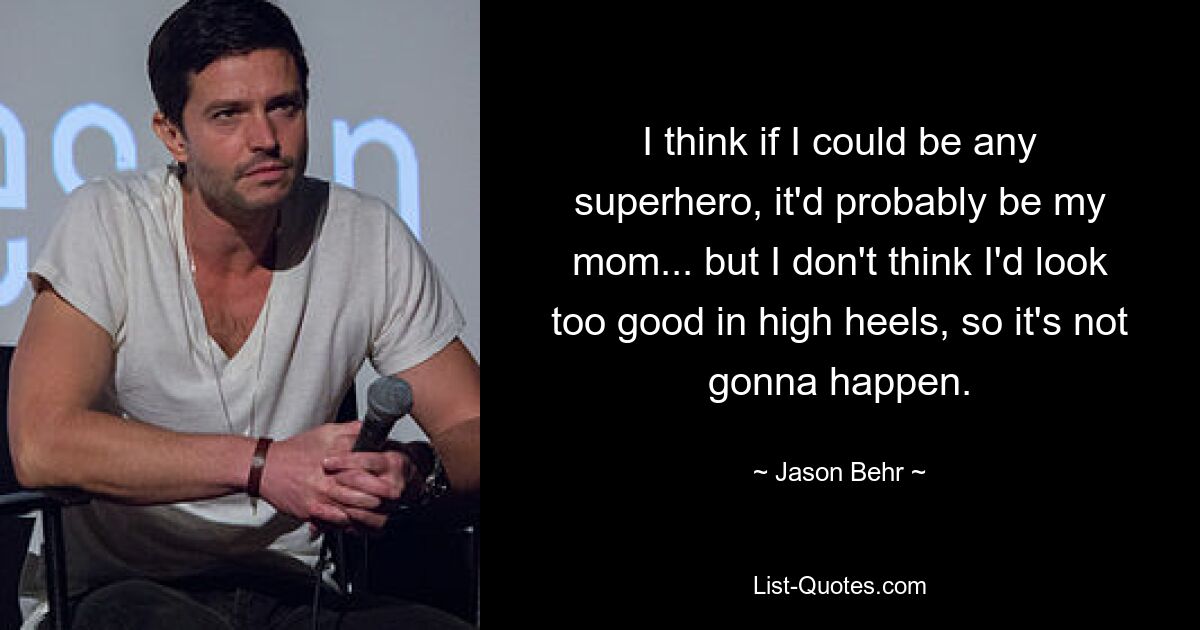 I think if I could be any superhero, it'd probably be my mom... but I don't think I'd look too good in high heels, so it's not gonna happen. — © Jason Behr