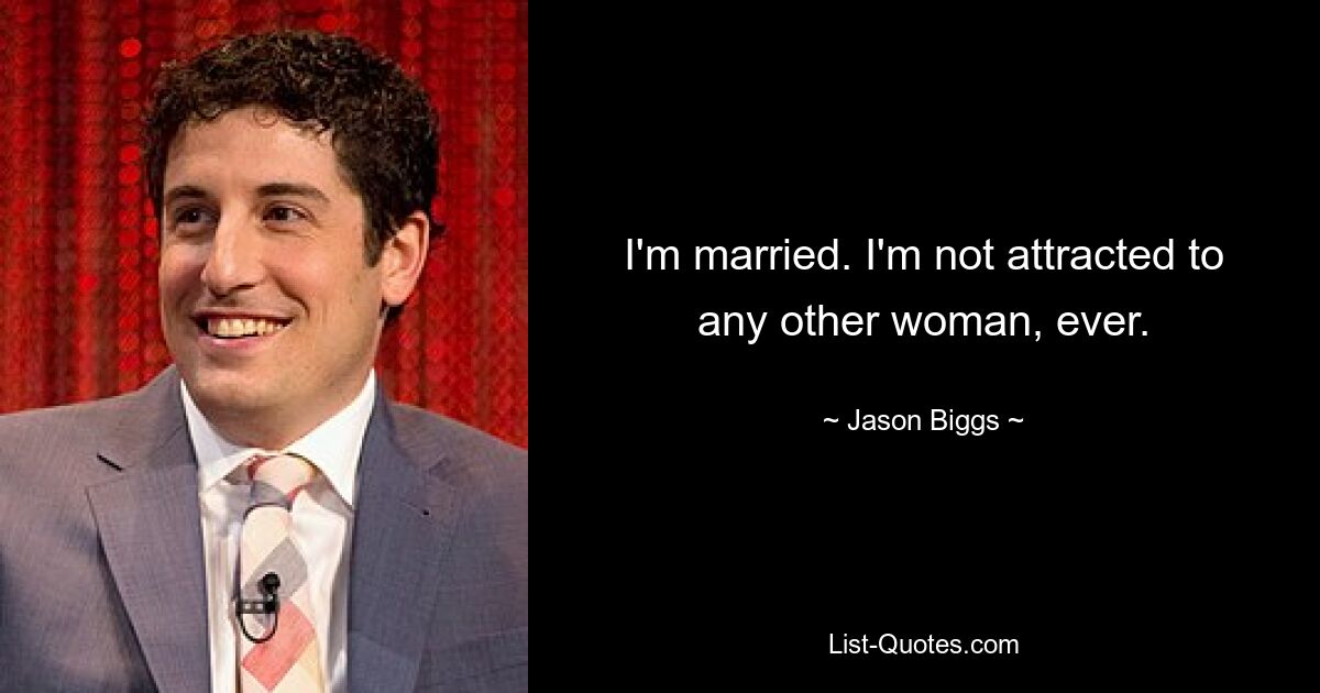 I'm married. I'm not attracted to any other woman, ever. — © Jason Biggs